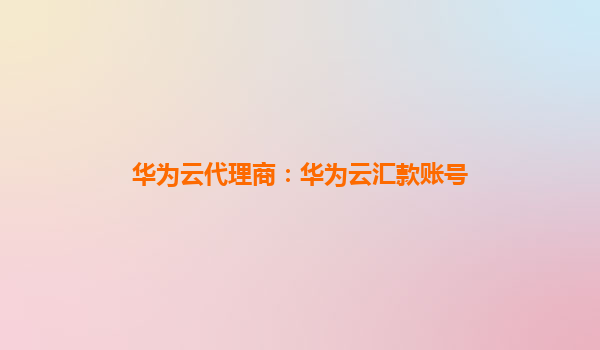 华为云代理商：华为云汇款账号