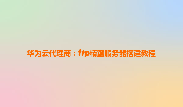 华为云代理商：ftp精靈服务器搭建教程