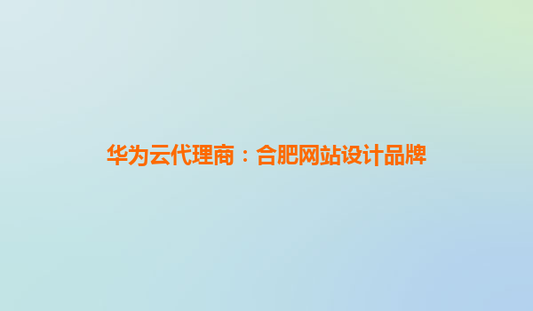 华为云代理商：合肥网站设计品牌