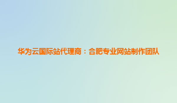 华为云国际站代理商：合肥专业网站制作团队