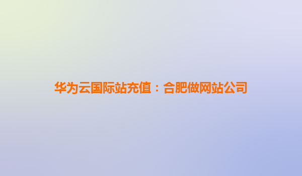 华为云国际站充值：合肥做网站公司