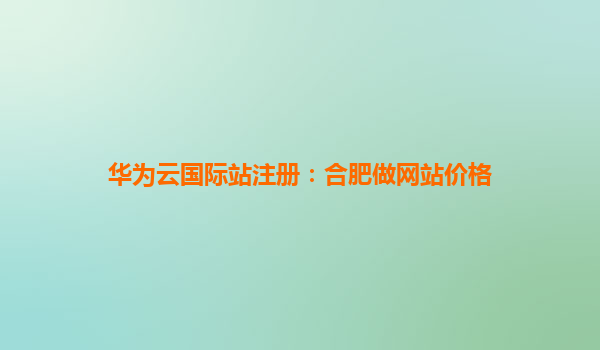 华为云国际站注册：合肥做网站价格