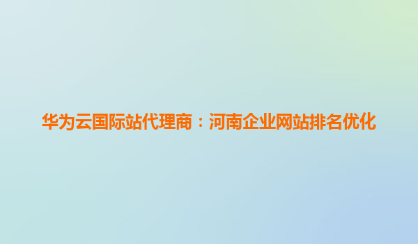 华为云国际站代理商：河南企业网站排名优化