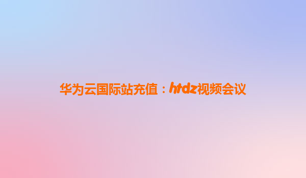 华为云国际站充值：htdz视频会议