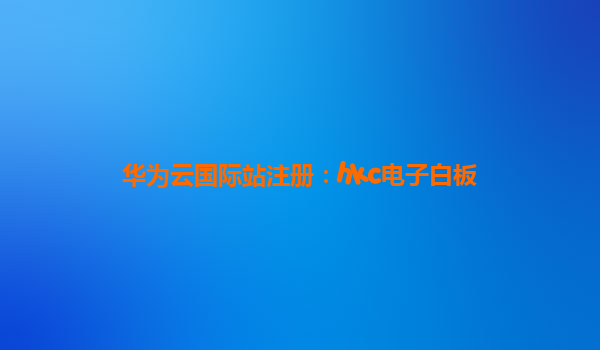 华为云国际站注册：hkc电子白板
