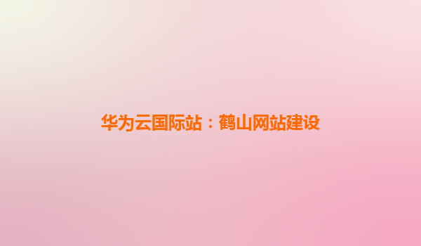 华为云国际站：鹤山网站建设