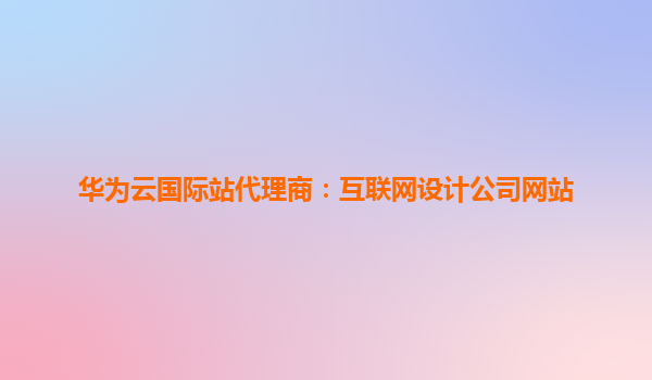 华为云国际站代理商：互联网设计公司网站