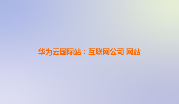 华为云国际站：互联网公司 网站