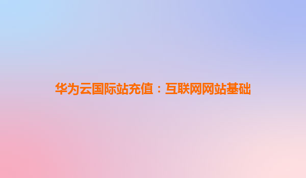 华为云国际站充值：互联网网站基础