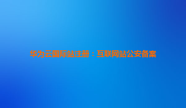华为云国际站注册：互联网站公安备案