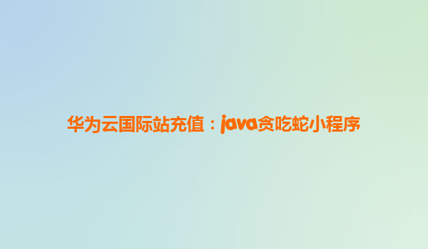 华为云国际站充值：java贪吃蛇小程序