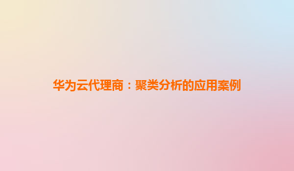 华为云代理商：聚类分析的应用案例