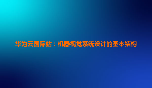 华为云国际站：机器视觉系统设计的基本结构