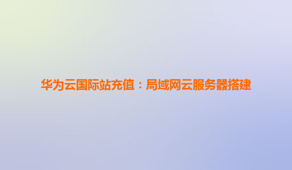 华为云国际站充值：局域网云服务器搭建