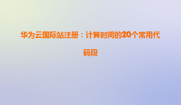华为云国际站注册：计算时间的20个常用代码段