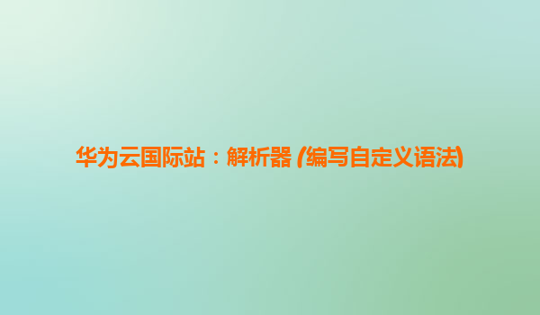 华为云国际站：解析器 (编写自定义语法)