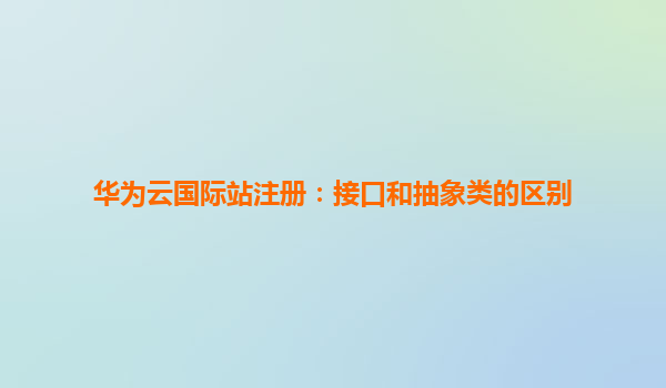 华为云国际站注册：接口和抽象类的区别