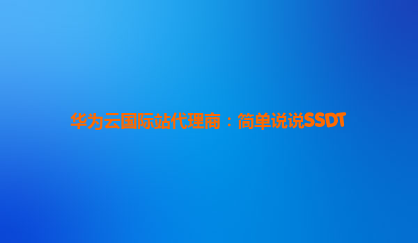华为云国际站代理商：简单说说SSDT