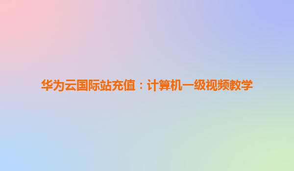 华为云国际站充值：计算机一级视频教学