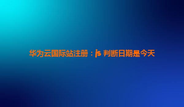 华为云国际站注册：js 判断日期是今天