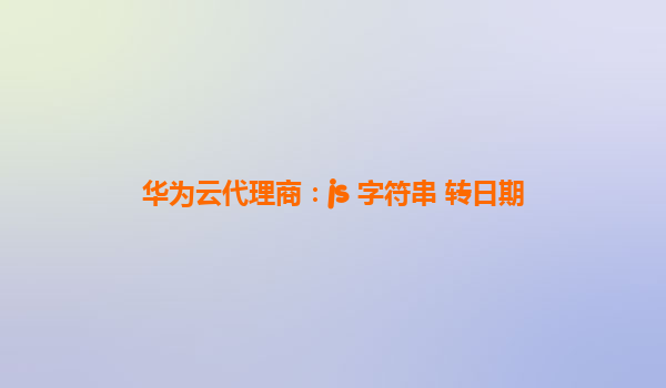 华为云代理商：js 字符串 转日期