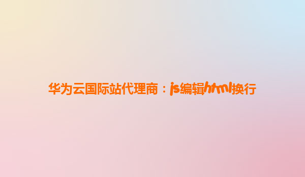 华为云国际站代理商：js编辑html换行