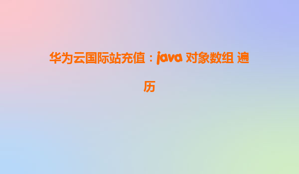 华为云国际站充值：java 对象数组 遍历