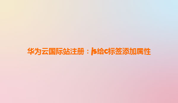 华为云国际站注册：js给c标签添加属性