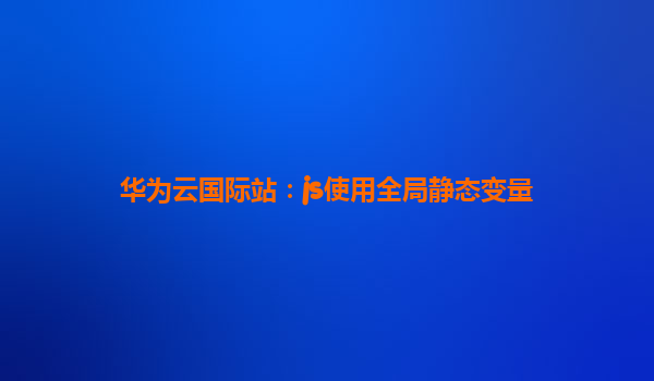 华为云国际站：js使用全局静态变量