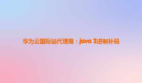 华为云国际站代理商：java 2进制补码