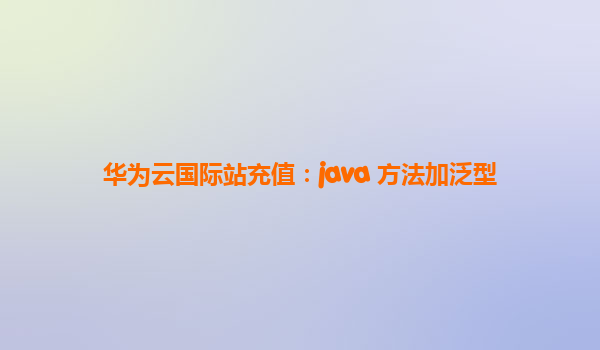 华为云国际站充值：java 方法加泛型