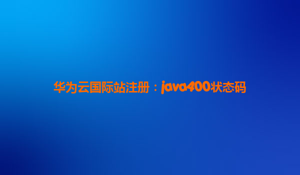 华为云国际站注册：java400状态码