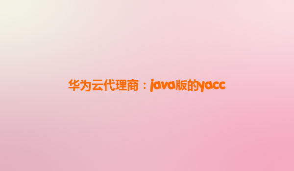 华为云代理商：java版的yacc