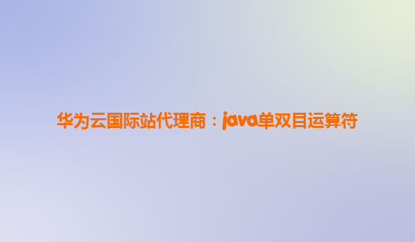华为云国际站代理商：java单双目运算符