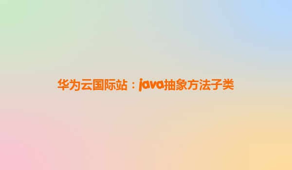 华为云国际站：java抽象方法子类