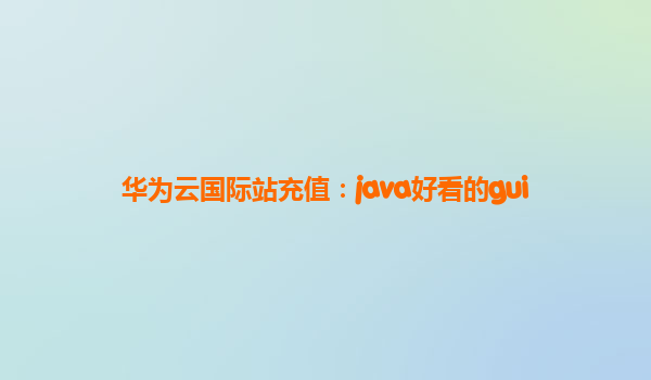 华为云国际站充值：java好看的gui