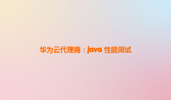 华为云代理商：java 性能测试