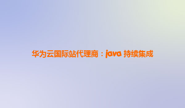 华为云国际站代理商：java 持续集成