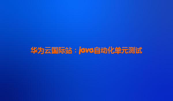 华为云国际站：java自动化单元测试