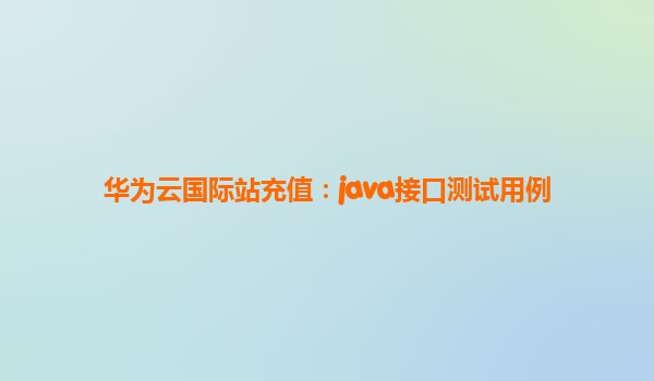 华为云国际站充值：java接口测试用例