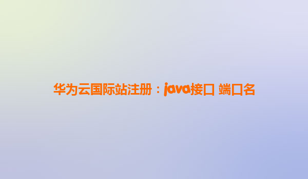 华为云国际站注册：java接口 端口名