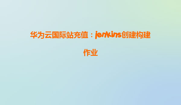 华为云国际站充值：jenkins创建构建作业