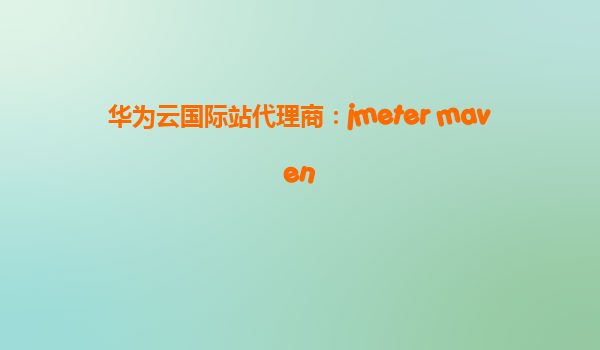 华为云国际站代理商：jmeter maven