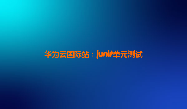 华为云国际站：junit单元测试