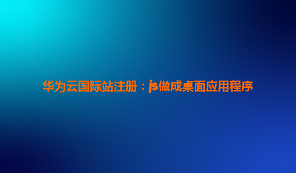 华为云国际站注册：js做成桌面应用程序