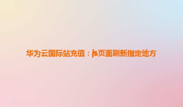华为云国际站充值：js页面刷新指定地方