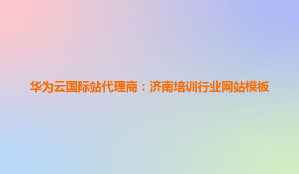 华为云国际站代理商：济南培训行业网站模板