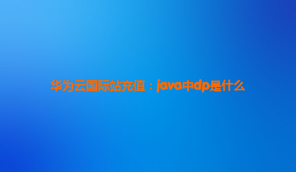 华为云国际站充值：java中dp是什么