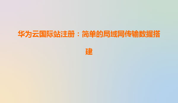 华为云国际站注册：简单的局域网传输数据搭建