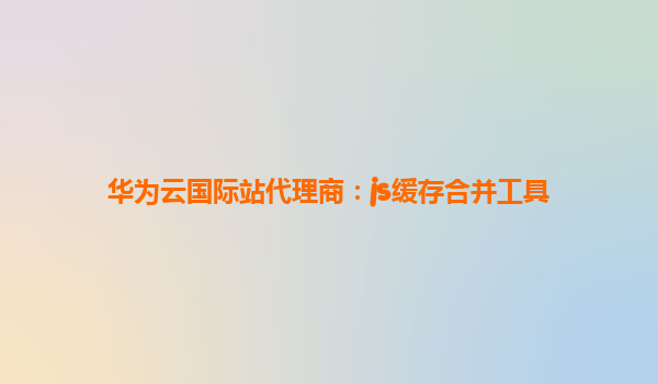 华为云国际站代理商：js缓存合并工具